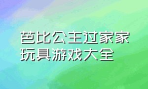 芭比公主过家家玩具游戏大全