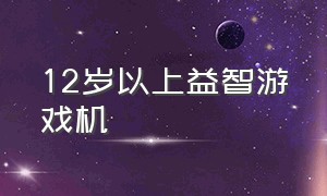 12岁以上益智游戏机（12岁以上益智玩具）