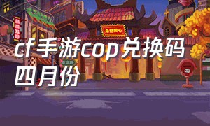 cf手游cop兑换码四月份（cf手游cop357兑换码2021）