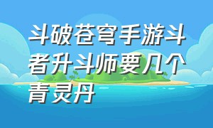 斗破苍穹手游斗者升斗师要几个青灵丹