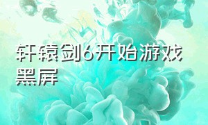 轩辕剑6开始游戏黑屏