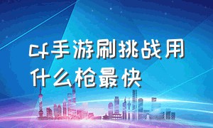 cf手游刷挑战用什么枪最快