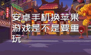 安卓手机换苹果游戏是不是要重玩（安卓换苹果游戏账号需要注意什么）