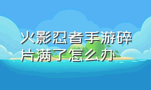 火影忍者手游碎片满了怎么办