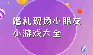 婚礼现场小朋友小游戏大全