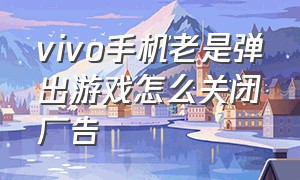 vivo手机老是弹出游戏怎么关闭广告