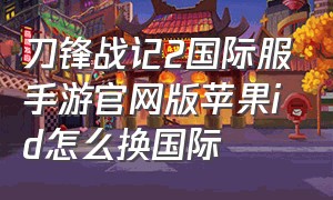 刀锋战记2国际服手游官网版苹果id怎么换国际