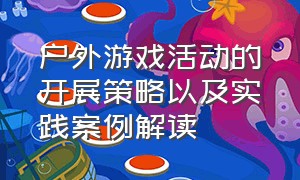 户外游戏活动的开展策略以及实践案例解读（户外游戏活动的开展策略以及实践案例解读心得体会）