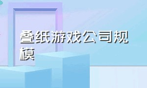 叠纸游戏公司规模（叠纸游戏公司创始人浙江人）