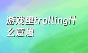 游戏里trolling什么意思