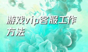 游戏vip客服工作方法