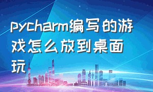 pycharm编写的游戏怎么放到桌面玩