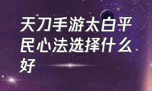 天刀手游太白平民心法选择什么好