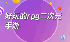 好玩的rpg二次元手游（好玩的rpg二次元手游推荐）