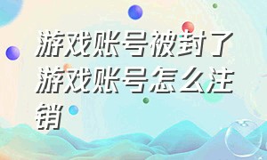 游戏账号被封了游戏账号怎么注销