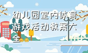 幼儿园室内体育游戏活动教案大全（幼儿园户外体育游戏大循环及教案）