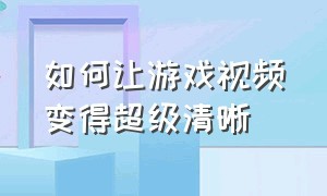 如何让游戏视频变得超级清晰