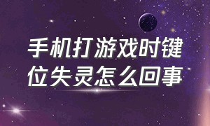 手机打游戏时键位失灵怎么回事