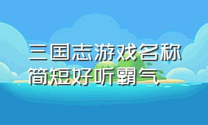 三国志游戏名称简短好听霸气