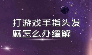 打游戏手指头发麻怎么办缓解（打游戏手指麻木是什么原因引起的）