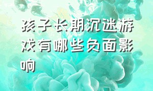 孩子长期沉迷游戏有哪些负面影响