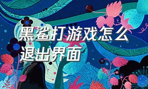 黑鲨打游戏怎么退出界面