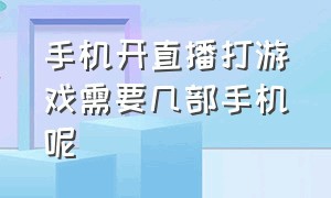 手机开直播打游戏需要几部手机呢（一部手机如何开直播打游戏）