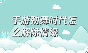 手游劲舞时代怎么解除情缘