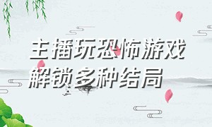 主播玩恐怖游戏解锁多种结局