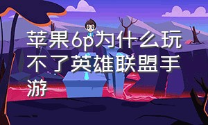 苹果6p为什么玩不了英雄联盟手游