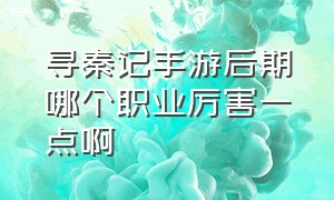 寻秦记手游后期哪个职业厉害一点啊