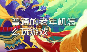 普通的老年机怎么玩游戏（老年机怎么玩儿游戏?）