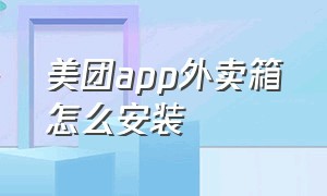 美团app外卖箱怎么安装（美团app下载安装）