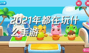 2021年都在玩什么手游