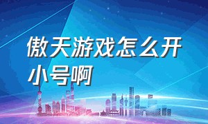 傲天游戏怎么开小号啊（傲天游戏平台官网）