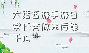 大话西游手游日常任务做完后能干啥