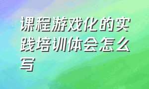 课程游戏化的实践培训体会怎么写