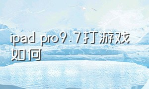 ipad pro9.7打游戏如何（ipad pro屏幕太大不适合打游戏）