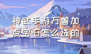 神武手游万兽加点宝石怎么选的（手游神武4万兽最全详细攻略）