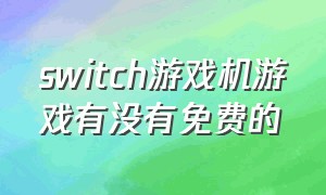 switch游戏机游戏有没有免费的（switch游戏机能下载全部游戏吗）