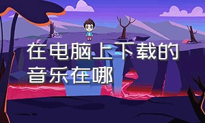 在电脑上下载的音乐在哪