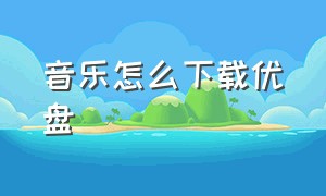 音乐怎么下载优盘（下载优盘音乐怎么下载免费的）