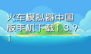 火车模拟器中国版手机下载1.3.9.1（火车模拟器手机版中文版）