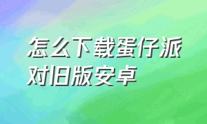 怎么下载蛋仔派对旧版安卓