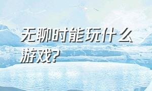 无聊时能玩什么游戏?