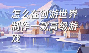 怎么在创游世界制作一款高级游戏