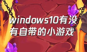 windows10有没有自带的小游戏（windows10怎么安装自带小游戏）