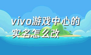 vivo游戏中心的实名怎么改（vivo）