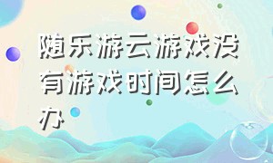 随乐游云游戏没有游戏时间怎么办