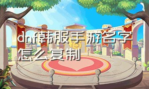 dnf韩服手游名字怎么复制